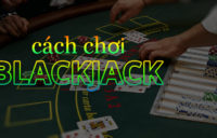 Cách chơi Blackjack chi tiết, dễ hiểu